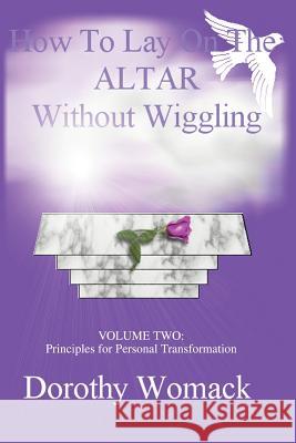 How To Lay On The Altar Without Wiggling: VOLUME TWO: Principles for Personal Transformation Womack, Dorothy 9780595281923 iUniverse