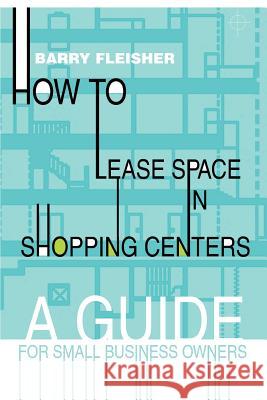 How to Lease Space in Shopping Centers: A Guide for Small Business Owners Fleisher, Barry 9780595282630