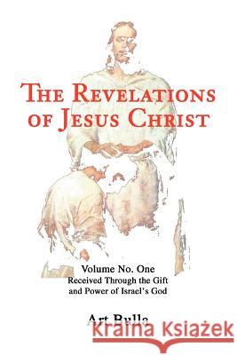 The Revelations of Jesus Christ: Volume No. One Received Through the Gift and Power of Israel's God Bulla, Artis Brent 9780595282876 iUniverse