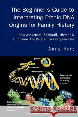 The Beginner's Guide to Interpreting Ethnic DNA Origins for Family History : How Ashkenazi, Sephardi, Mizrahi & Europeans Are Related to Everyone Else Anne Hart 9780595283064 