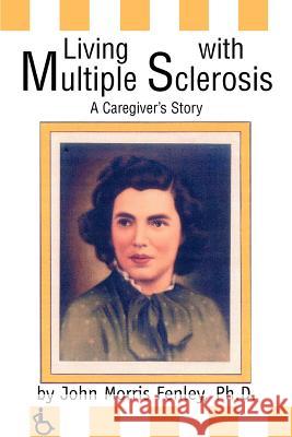 Living with Multiple Sclerosis: A Caregiver's Story Fenley, Ph. D. John Morris 9780595283835 iUniverse