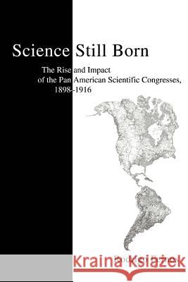 Science Still Born: The Rise and Impact of the Pan American Scientific Congresses, 1898-1916 Fernos, Rodrigo 9780595284245