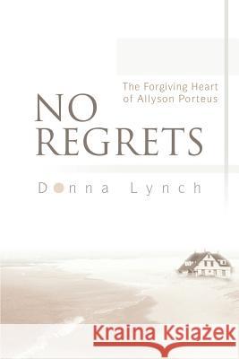 No Regrets: The Forgiving Heart of Allyson Porteus Lynch, Donna 9780595287598 iUniverse