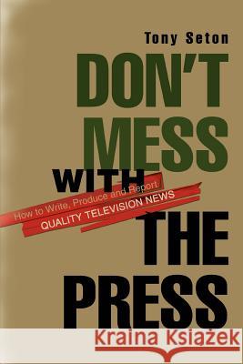Don't Mess with the Press: How to Write, Produce and Report Quality Television News Seton, Tony 9780595287819
