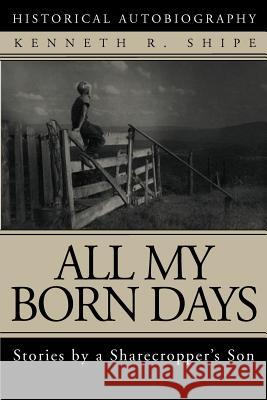 All My Born Days: Stories by a Sharecropper's Son Shipe, Kenneth R. 9780595287956