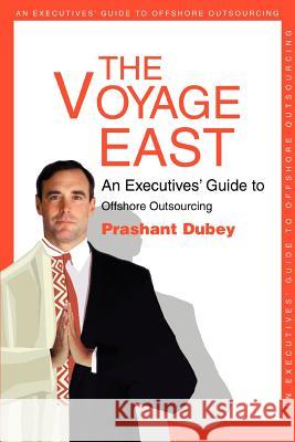 The Voyage East: An Executives' Guide to Offshore Outsourcing Dubey, Prashant 9780595288342 iUniverse
