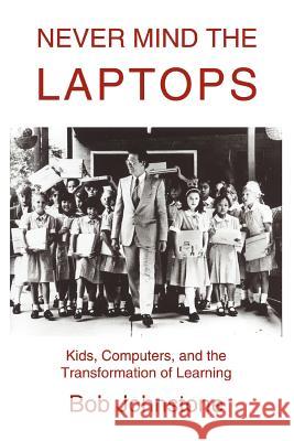 Never Mind the Laptops: Kids, Computers, and the Transformation of Learning Johnstone, Bob 9780595288427 iUniverse