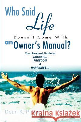 Who Said Life Doesn't Come With an Owner's Manual?: Your Personal Guide to SUCCESS, FREEDOM & HAPPINESS!!! Piper, Dean K. 9780595288830 iUniverse