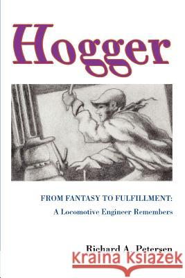 Hogger: From Fantasy To Fulfillment: A Locomotive Engineer Remembers Petersen, Richard A. 9780595289097
