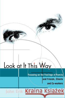 Look at It This Way : Focusing on the Feelings of Family and Friends, Clients and Co-Workers John Erik Aho 9780595289141 iUniverse