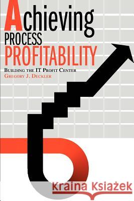 Achieving Process Profitability: Building the IT Profit Center Deckler, Gregory J. 9780595289707 iUniverse