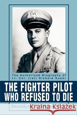 The Fighter Pilot Who Refused to Die: The Authorized Biography of Lt. Col. (Ret) Richard Suehr Nakireru, Omoviekovwa a. 9780595289943 iUniverse