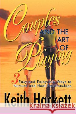 Couples and the Art of Playing: Three Easy and Enjoyable Ways to Nurture and Heal Relationships Hackett, Keith 9780595291021