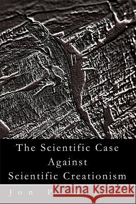 The Scientific Case Against Scientific Creationism Jon P. Alston 9780595291083 iUniverse