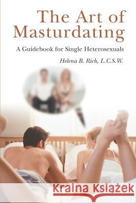 The Art of Masturdating: A Guidebook for Single Heterosexuals Rich, L. C. S. W. Helena B. 9780595292578 iUniverse