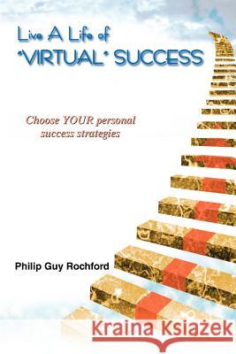 Live a Life of Virtual Success: Choose Your Personal Success Strategies Rochford, Philip Guy 9780595293971 iUniverse