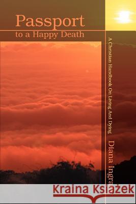 Passport to a Happy Death: A Christian Handbook On Living And Dying Ingram, Diana 9780595294527 iUniverse