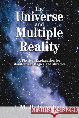 The Universe and Multiple Reality: A Physical Explanation for Manifesting, Magick and Miracles Franks, M. R. 9780595294725 iUniverse