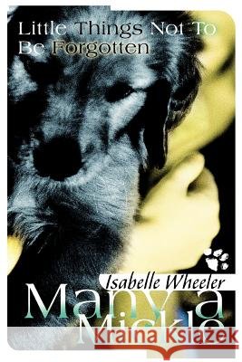Many a Mickle: Little Things Not To Be Forgotten Wheeler, Isabelle 9780595294879