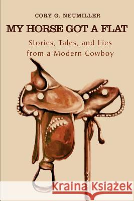 My Horse Got a Flat: Stories, Tales, and Lies from a Modern Cowboy Neumiller, Cory G. 9780595294909 iUniverse