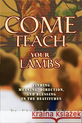 Come Teach Your Lambs: Finding Meaning, Direction, and Blessing in the Beatitudes Smith, Charles E. 9780595295265