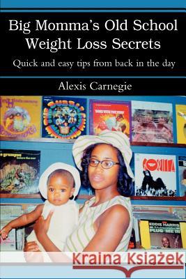 Big Momma's Old School Weight Loss Secrets: Quick and easy tips from back in the day Carnegie, Alexis 9780595295487 iUniverse