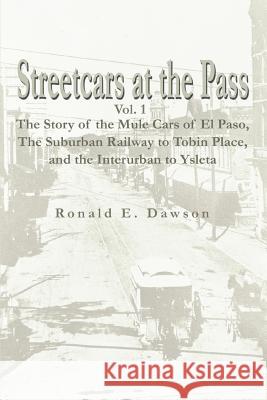 Streetcars at the Pass, Vol. 1 : The Story of the Mule Cars of El Paso, the Suburban Railway to Tobin Place, and the Interurban to Ysleta Ronald E. Dawson 9780595296231 
