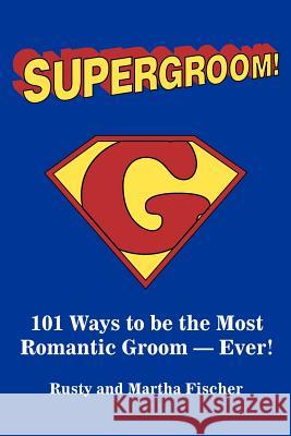Supergroom!: 101 Ways to be the Most Romantic Groom--EVER! Fischer, Rusty 9780595297221 iUniverse