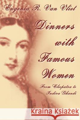 Dinners with Famous Women: From Cleopatra to Indira Gandhi Van Vliet, Eugenia R. 9780595297290 iUniverse