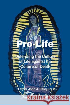 Pro-Life: Defending the Culture of Life against the Culture of Death Pasquini, Father John J. 9780595297795 iUniverse