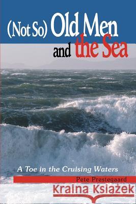 (Not So) Old Men and the Sea: A Toe in the Cruising Waters Prestegaard, Pete 9780595298273 iUniverse