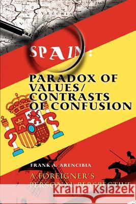 Spain: Paradox of Values/Contrasts of Confusion: A foreigner's personal perspective Arencibia, Frank A. 9780595298808 iUniverse