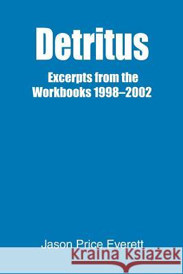 Detritus: Excerpts from the Workbooks 1998-2002 Everett, Jason Price 9780595299232