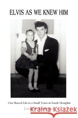 Elvis As We Knew Him: Our Shared Life in a Small Town in South Memphis Harrison, Jennifer 9780595300082 iUniverse