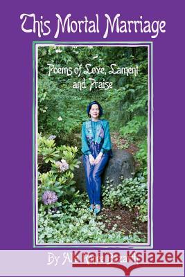 This Mortal Marriage: Poems of Love, Lament and Praise Bozarth, Alla Renee 9780595300365 iUniverse