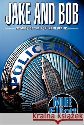 Jake and Bob: Stories of the Poplar Bluff PD Elliott, Mike 9780595300372 iUniverse