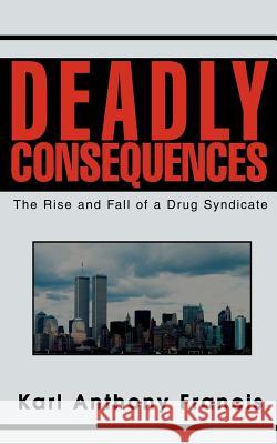 Deadly Consequences: The Rise and Fall of a Drug Syndicate Francis, Karl Anthony 9780595300426
