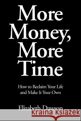 More Money, More Time: How to Reclaim Your Life and Make It Your Own Dawson, Elizabeth 9780595300631 iUniverse