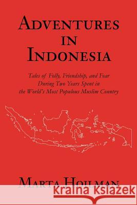 Adventures in Indonesia: Tales of Folly, Friendship, and Fear During Two Years Spent in the World's Most Populous Muslim Country Hoilman, Marta 9780595301621 iUniverse