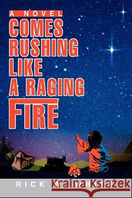 Comes Rushing Like a Raging Fire Rick W. White 9780595302031 iUniverse