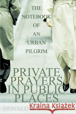 Private Prayers in Public Places: The Notebook of an Urban Pilgrim Shockley, Donald G. 9780595302321 iUniverse