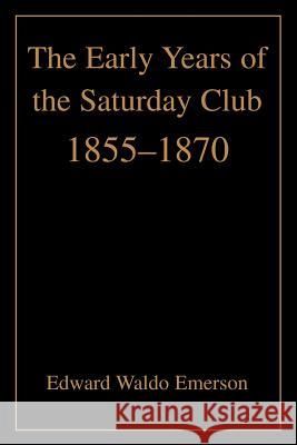 The Early Years of the Saturday Club: 1855-1870 Emerson, Edward Waldo 9780595302482 Authors Choice Press