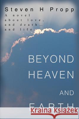 Beyond Heaven and Earth: A novel about love, and death...and life Propp, Steven H. 9780595302697 iUniverse