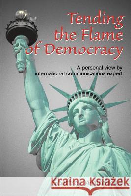 Tending the Flame of Democracy: A Personal View by International Communications Expert Whitehead, Geoffrey 9780595302857
