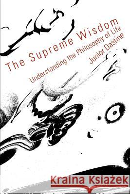 The Supreme Wisdom: Understanding the Philosophy of Life Dastine, Junior 9780595304332