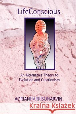 Lifeconscious: An Alternative Theory to Evolution and Creationism Arvin, Adrian Harrison 9780595304417 iUniverse