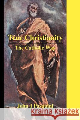 True Christianity: The Catholic Way Pasquini, John J. 9780595305315