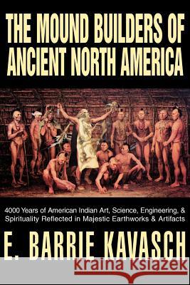 The Mound Builders of Ancient North America: 4000 Years of American Indian Art, Science, Engineering, & Spirituality Reflected in Majestic Earthworks Kavasch, E. Barrie 9780595305612 iUniverse