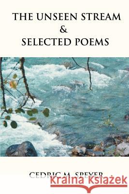 The Unseen Stream & Selected Poems Cedric M. Speyer 9780595305711