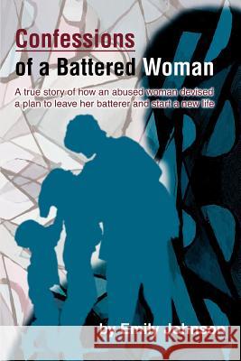 Confessions of a Battered Woman: A true story of how an abused woman devised a plan to leave her batterer and start a new life Johnson, Emily 9780595305827